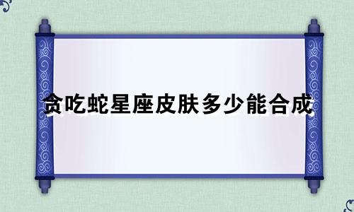 贪吃蛇星座皮肤多少能合成