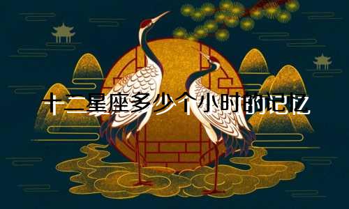 十二星座多少个小时的记忆
