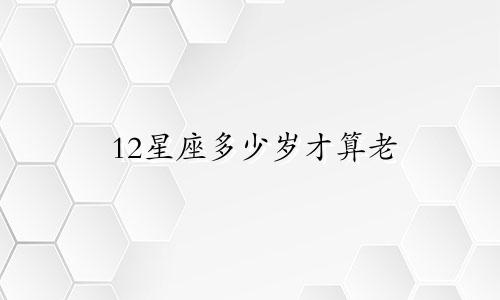 12星座多少岁才算老