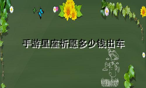 手游星座祈愿多少钱出车