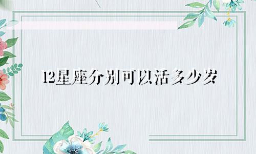 12星座分别可以活多少岁