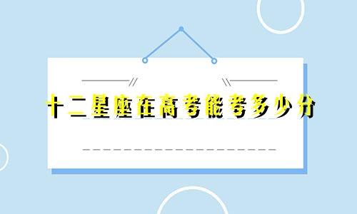 十二星座在高考能考多少分