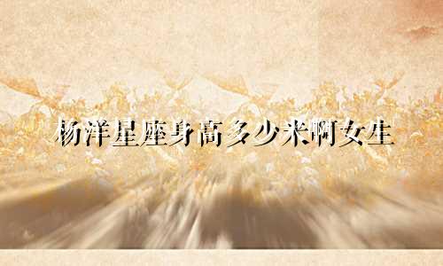 杨洋星座身高多少米啊女生