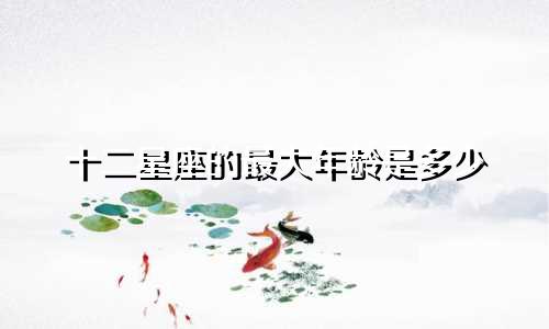 十二星座的最大年龄是多少