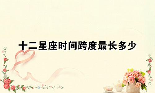 十二星座时间跨度最长多少