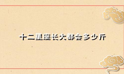 十二星座长大都会多少斤