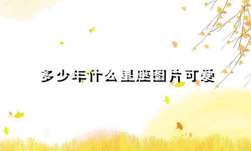 多少年什么星座图片可爱