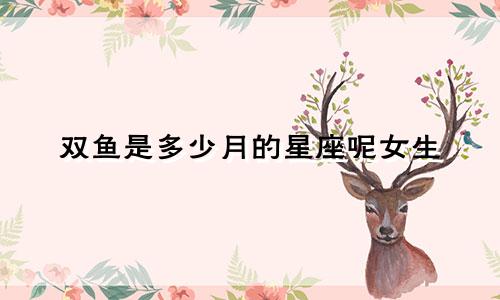 双鱼是多少月的星座呢女生