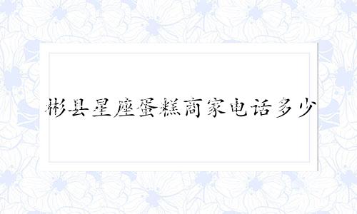 彬县星座蛋糕商家电话多少