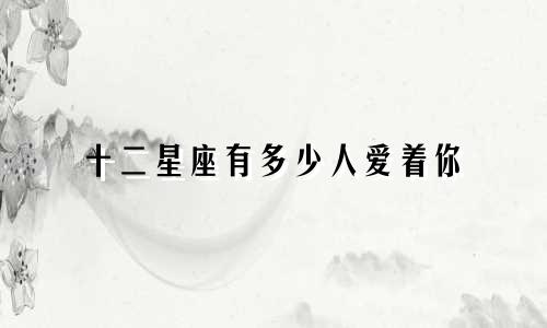 十二星座有多少人爱着你