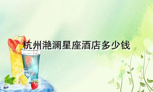 杭州滟澜星座酒店多少钱