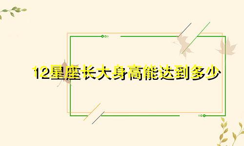 12星座长大身高能达到多少