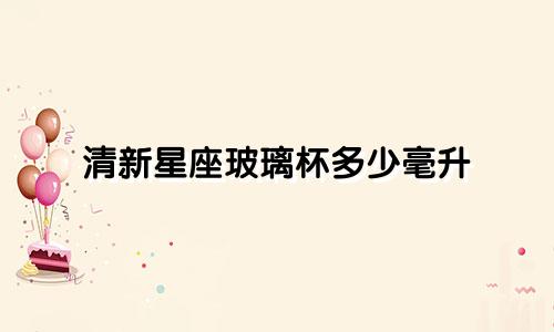 清新星座玻璃杯多少毫升