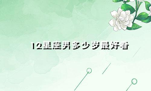 12星座男多少岁最好看