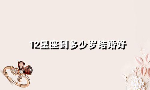 12星座到多少岁结婚好