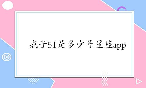 戒子51是多少号星座app