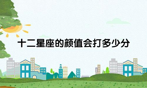 十二星座的颜值会打多少分