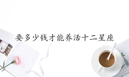要多少钱才能养活十二星座