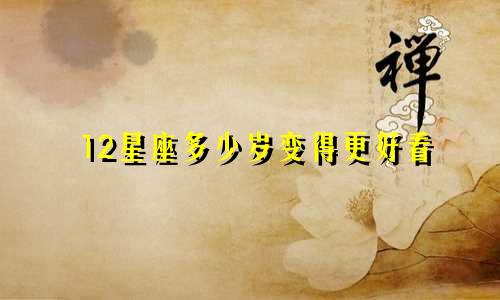 12星座多少岁变得更好看