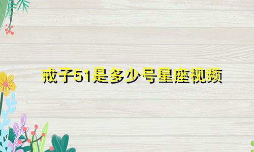 戒子51是多少号星座视频