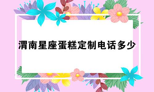 渭南星座蛋糕定制电话多少