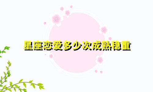 星座恋爱多少次成熟稳重