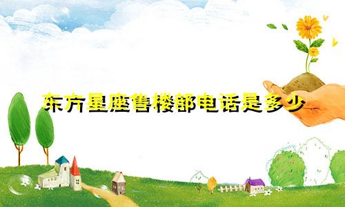 东方星座售楼部电话是多少