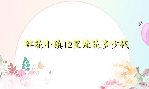 鲜花小镇12星座花多少钱