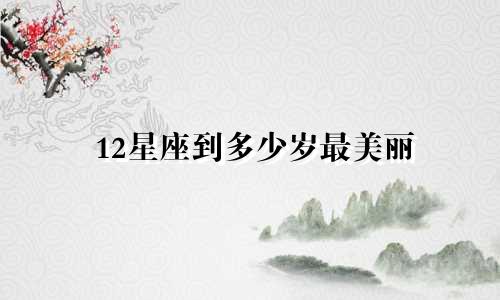 12星座到多少岁最美丽