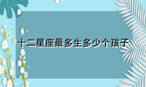 十二星座最多生多少个孩子