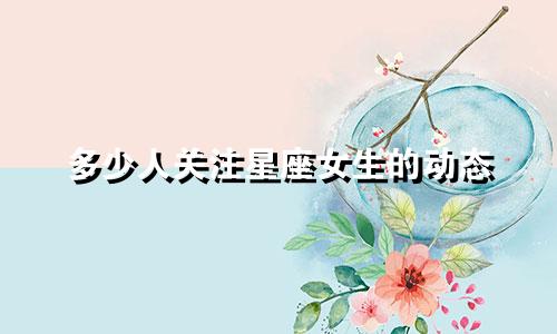 多少人关注星座女生的动态