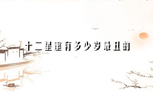 十二星座有多少岁最丑的