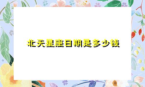 北天星座日期是多少钱