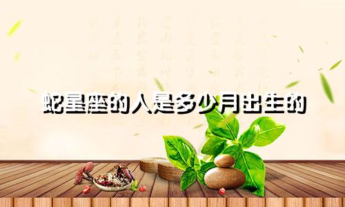 蛇星座的人是多少月出生的