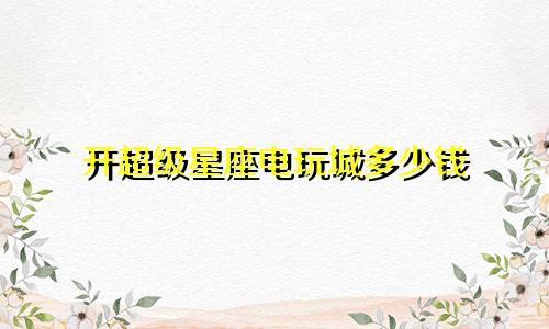 开超级星座电玩城多少钱
