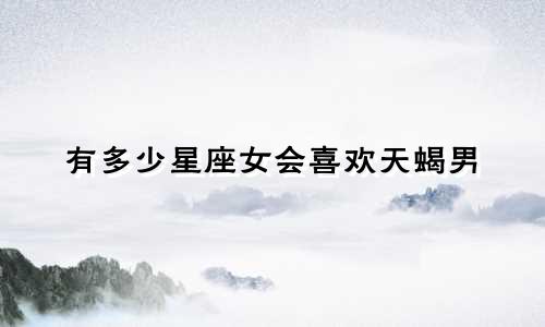有多少星座女会喜欢天蝎男