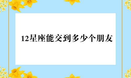 12星座能交到多少个朋友