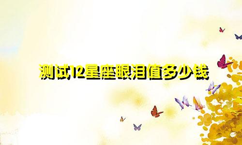 测试12星座眼泪值多少钱