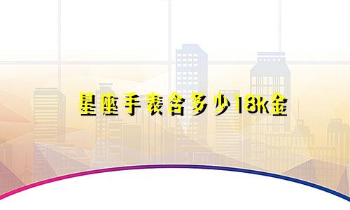 星座手表含多少18k金