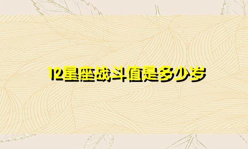 12星座战斗值是多少岁