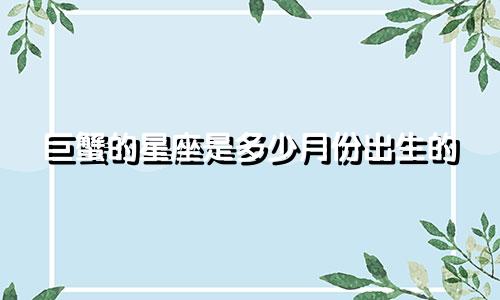 巨蟹的星座是多少月份出生的