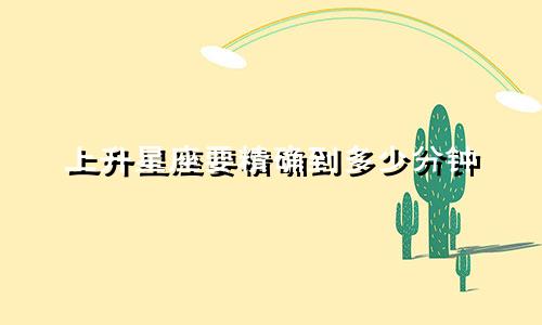 上升星座要精确到多少分钟