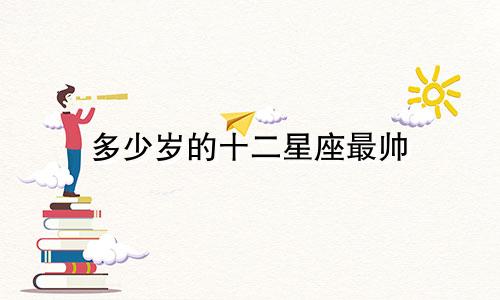 多少岁的十二星座最帅