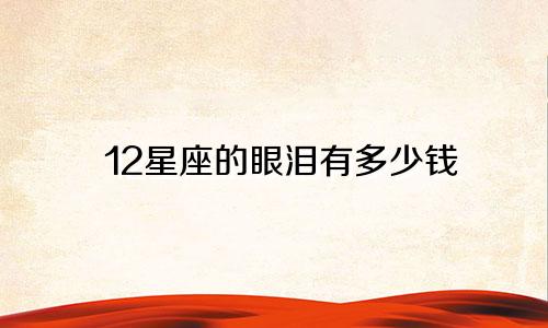 12星座的眼泪有多少钱