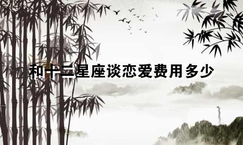 和十二星座谈恋爱费用多少
