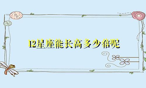 12星座能长高多少倍呢