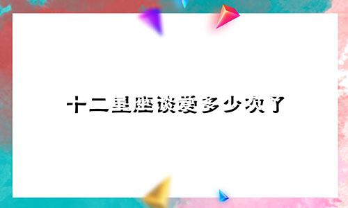 十二星座谈爱多少次了