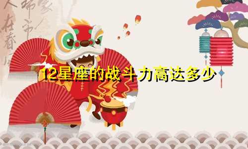 12星座的战斗力高达多少