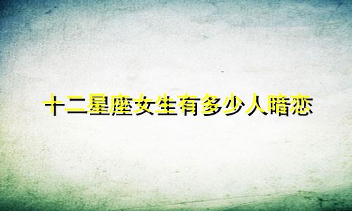 十二星座女生有多少人暗恋