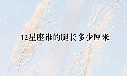 12星座谁的腿长多少厘米